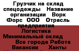 Грузчик на склад спецодежды › Название организации ­ Ворк Форс, ООО › Отрасль предприятия ­ Логистика › Минимальный оклад ­ 24 000 - Все города Работа » Вакансии   . Ханты-Мансийский,Белоярский г.